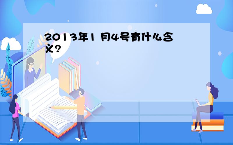 2013年1 月4号有什么含义?