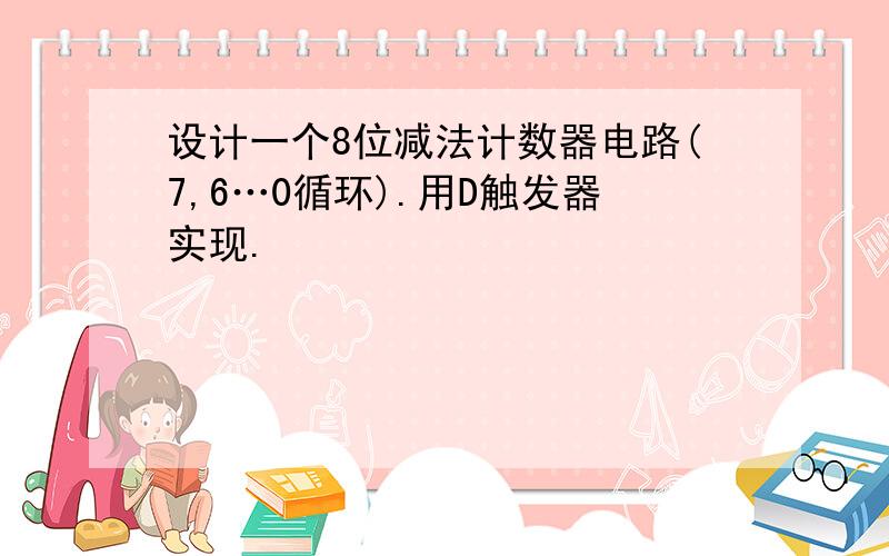 设计一个8位减法计数器电路(7,6…0循环).用D触发器实现.