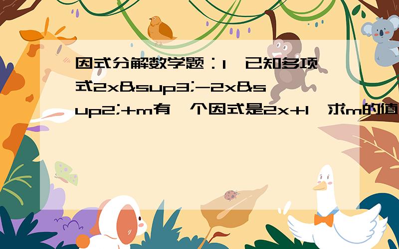 因式分解数学题：1、已知多项式2x³-2x²+m有一个因式是2x+1,求m的值. （解答题,给过程）2、分解因式：x²－y²－3x－3y=——3、分解因式：9x²－y²－4y－4速度给答案,在线等,好