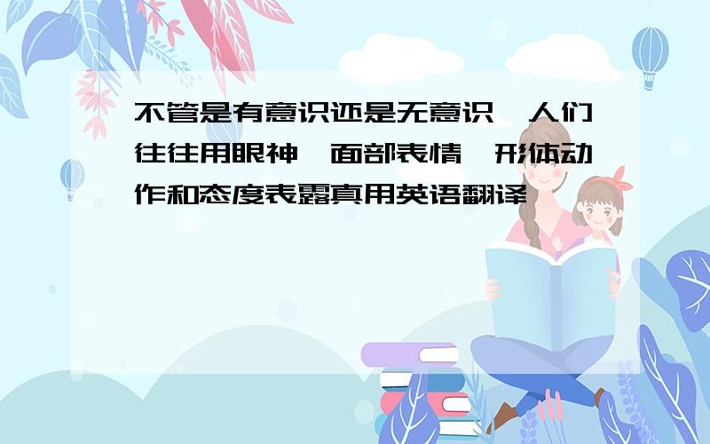 不管是有意识还是无意识,人们往往用眼神、面部表情、形体动作和态度表露真用英语翻译