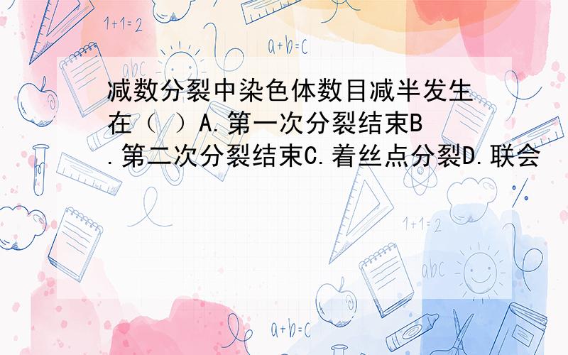 减数分裂中染色体数目减半发生在（ ）A.第一次分裂结束B.第二次分裂结束C.着丝点分裂D.联会