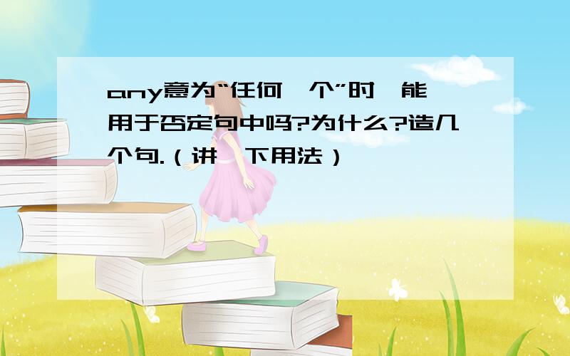 any意为“任何一个”时,能用于否定句中吗?为什么?造几个句.（讲一下用法）