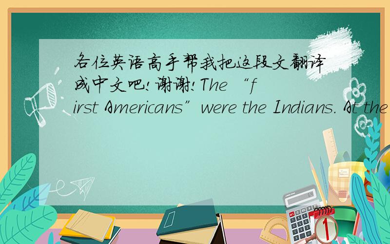 各位英语高手帮我把这段文翻译成中文吧!谢谢!The “first Americans”were the Indians. At the time of the discovery of America, there were about 500,000 of them in the land. But when the settlers came, they killed many of the Indian