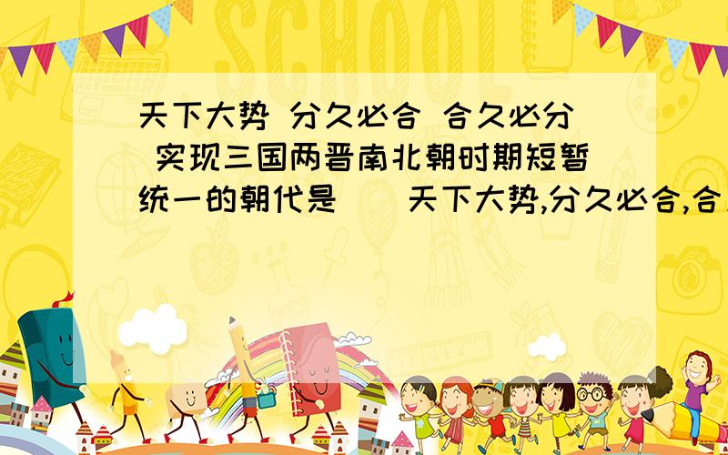 天下大势 分久必合 合久必分 实现三国两晋南北朝时期短暂统一的朝代是（）天下大势,分久必合,合久必分.实现三国两晋南北朝时期短暂统一的朝代是    A、北魏          B、东晋          C、西