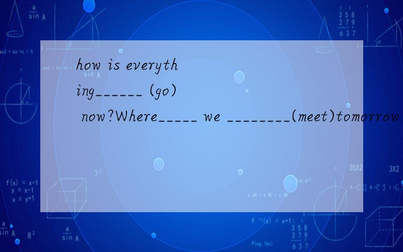 how is everything______ (go) now?Where_____ we ________(meet)tomorrow afternoon?After that,pieces of glass and bricks___ (fall) down.A lot of people died.Can you tell him how ___(work) out the maths problem?It's my turn ___ (buy) the tickets.