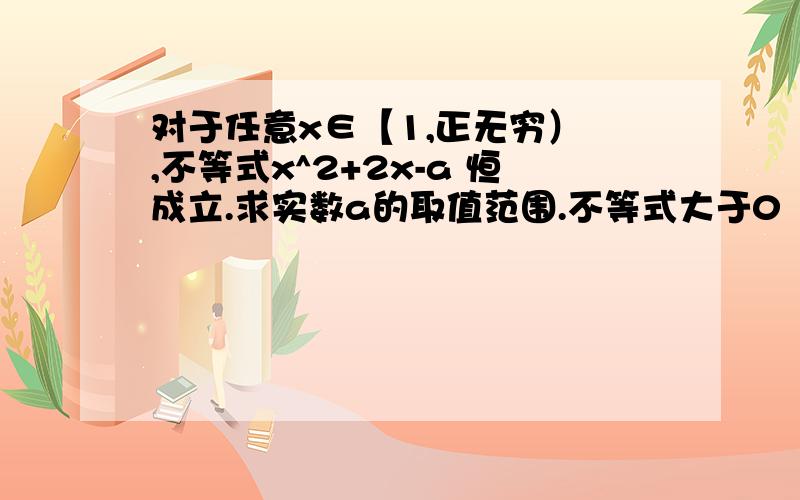 对于任意x∈【1,正无穷） ,不等式x^2+2x-a 恒成立.求实数a的取值范围.不等式大于0