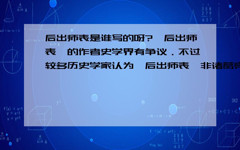 后出师表是谁写的呀?《后出师表》的作者史学界有争议．不过较多历史学家认为《后出师表》非诸葛亮所做,我个人也认为《后出师表》为后人假托的．这很明显,诸葛亮写的《出师表》（或