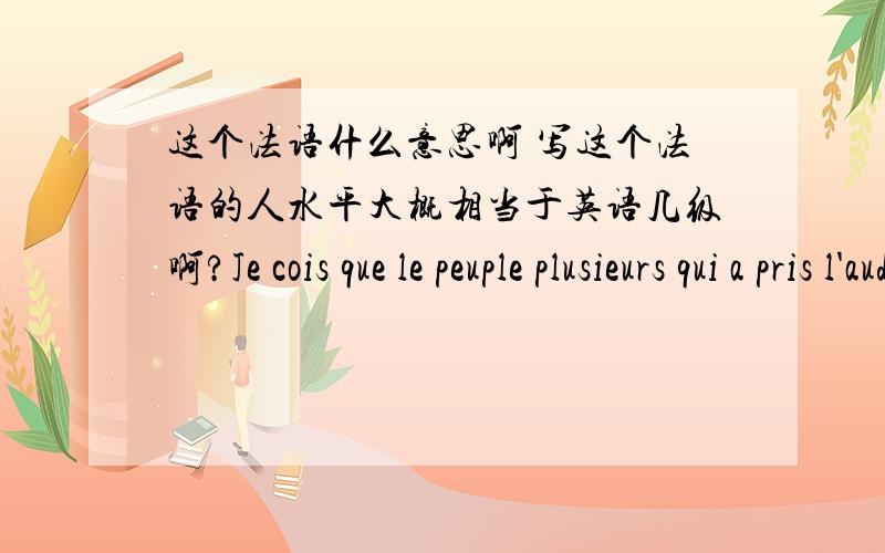 这个法语什么意思啊 写这个法语的人水平大概相当于英语几级啊?Je cois que le peuple plusieurs qui a pris l'audobus à shangha doit savoir que beaucoup de monde va se dépêche de l'entre ,et en avance moi aussi ,mais ce soir j