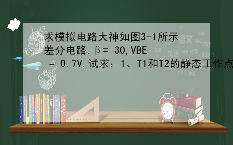 求模拟电路大神如图3-1所示差分电路,β= 30,VBE = 0.7V.试求：1、T1和T2的静态工作点（IC1、IC2、VCE1、VCE2）.2、单端输出的差模电压增益Avd2.