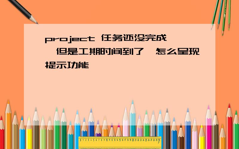 project 任务还没完成,但是工期时间到了,怎么呈现提示功能,