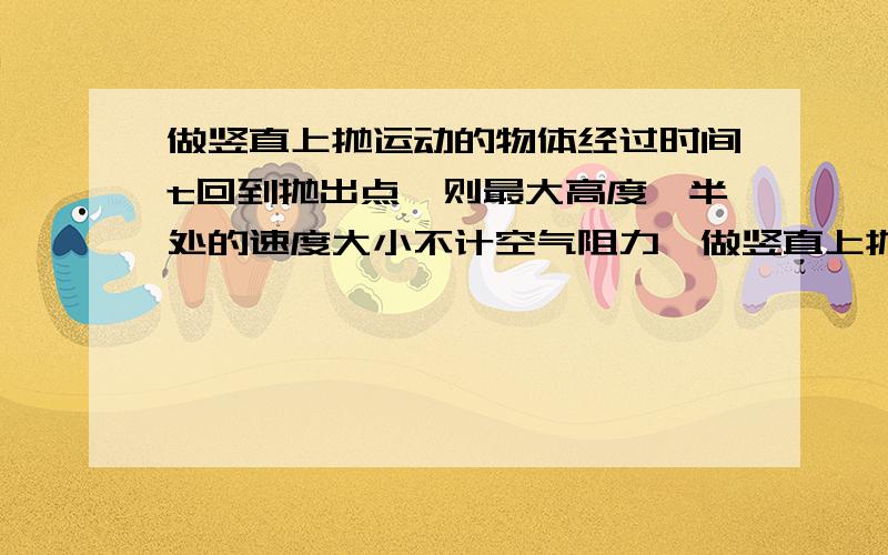 做竖直上抛运动的物体经过时间t回到抛出点,则最大高度一半处的速度大小不计空气阻力,做竖直上抛运动的物体经过时间t回到抛出点,则物体到达最大高度一半处的速度大小是?