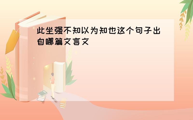 此坐强不知以为知也这个句子出自哪篇文言文