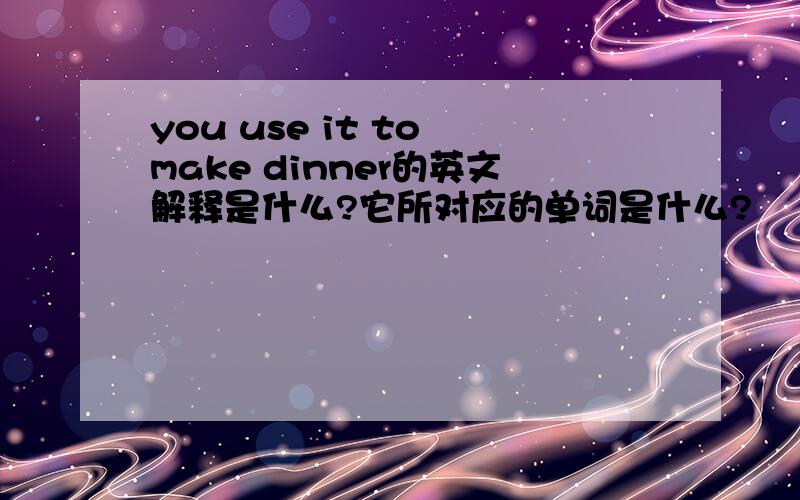 you use it to make dinner的英文解释是什么?它所对应的单词是什么?