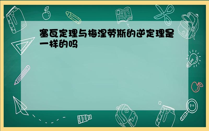 塞瓦定理与梅涅劳斯的逆定理是一样的吗