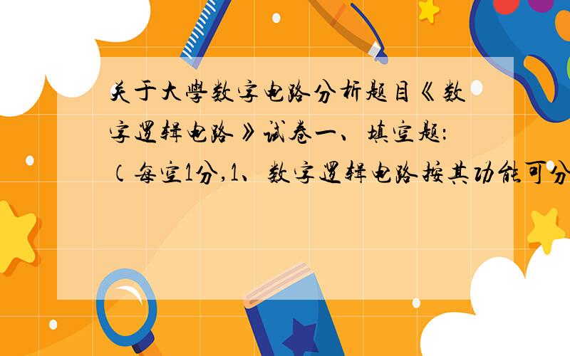 关于大学数字电路分析题目《数字逻辑电路》试卷一、填空题：（每空1分,1、数字逻辑电路按其功能可分为（ ）和（ ）两大类.2、“与非”门的逻辑功能是有0出（ ）,全1出（ ）.3、TTL门电