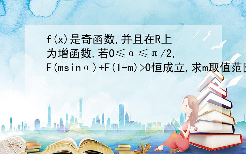 f(x)是奇函数,并且在R上为增函数,若0≤α≤π/2,F(msinα)+F(1-m)>0恒成立,求m取值范围