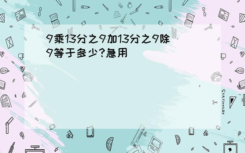 9乘13分之9加13分之9除9等于多少?急用