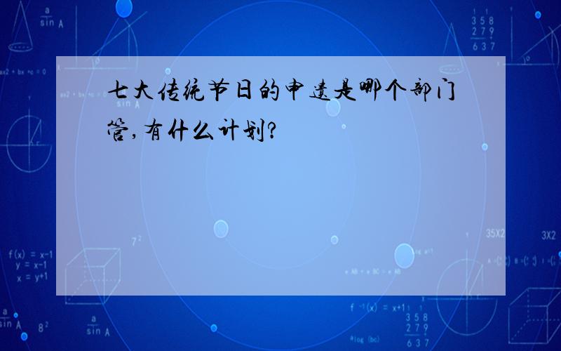 七大传统节日的申遗是哪个部门管,有什么计划?