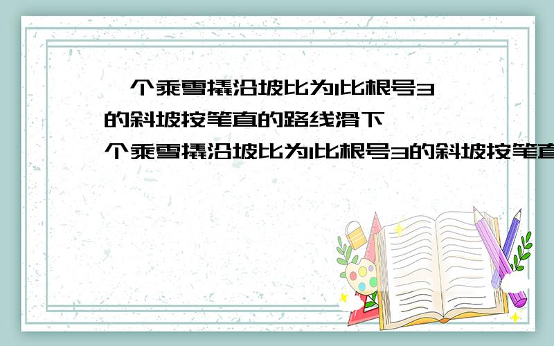 一个乘雪撬沿坡比为1比根号3的斜坡按笔直的路线滑下……一个乘雪撬沿坡比为1比根号3的斜坡按笔直的路线滑下的距离s（米）与时间t(秒）之间的关系式为s＝10t+2t的平方2.若滑到坡底的时间