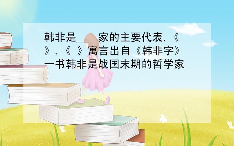 韩非是＿＿家的主要代表,《 》,《 》寓言出自《韩非字》一书韩非是战国末期的哲学家