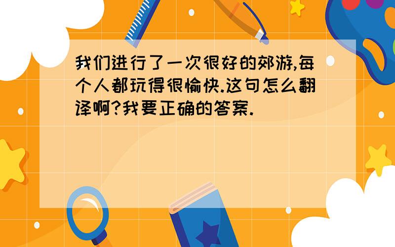 我们进行了一次很好的郊游,每个人都玩得很愉快.这句怎么翻译啊?我要正确的答案.