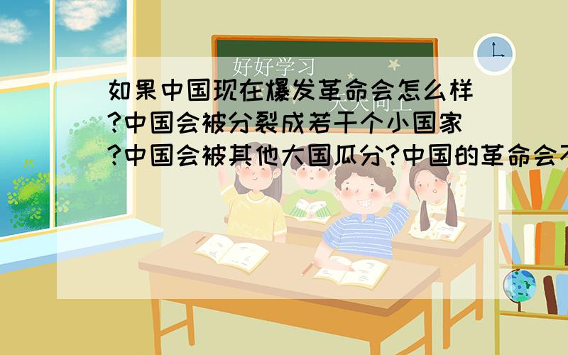 如果中国现在爆发革命会怎么样?中国会被分裂成若干个小国家?中国会被其他大国瓜分?中国的革命会不会引起第三次世界大战?