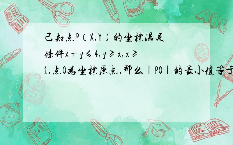 已知点P（X,Y）的坐标满足条件x+y≤4,y≥x,x≥1,点O为坐标原点,那么|PO|的最小值等于 ,最大值等于