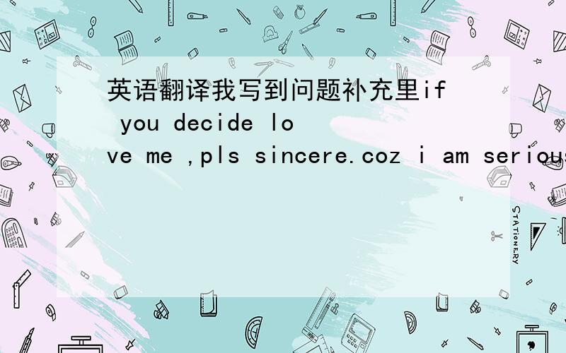 英语翻译我写到问题补充里if you decide love me ,pls sincere.coz i am serious i cant stand the betrayal of love.ifIf u decide love me,pl sincere.coz im serious.I can't stand the betrayal of love.If u r in game,im sorry~u find the wrong targ