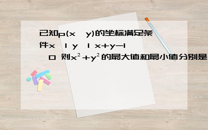 已知p(x,y)的坐标满足条件x≤1 y≤1 x+y-1≥0 则x²+y²的最大值和最小值分别是已知p(x,y)的坐标满足条件x≤1y≤1x+y-1≥0 则x²+y²的最大值和最小值分别是要详细步骤 在线等我知道答案