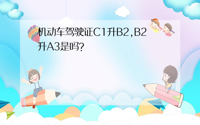 机动车驾驶证C1升B2,B2升A3是吗?