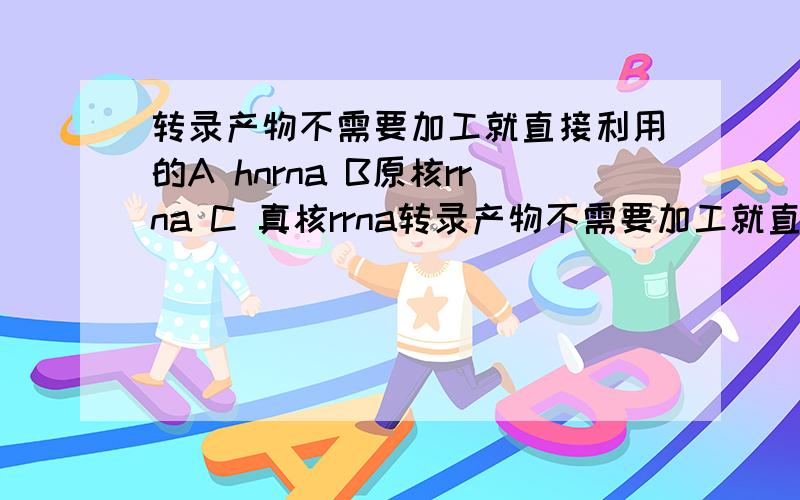 转录产物不需要加工就直接利用的A hnrna B原核rrna C 真核rrna转录产物不需要加工就直接利用的A hnrna B原核rrna C 真核rrna D 各种trna E原核mrna