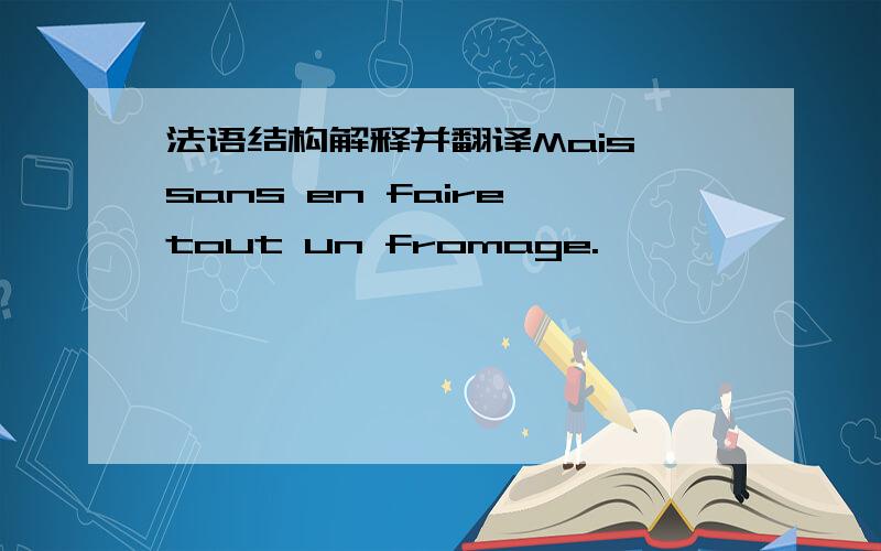 法语结构解释并翻译Mais sans en faire tout un fromage.