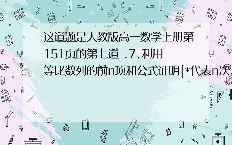 这道题是人教版高一数学上册第151页的第七道 .7.利用等比数列的前n项和公式证明[*代表n次方,因为n没法写到a的右上角,就用*代替]a*＋a*-1 b＋a*-2 b2＋.b*=[a*+1—b*+1]÷a-b