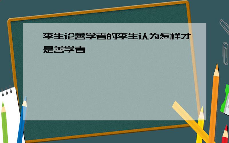 李生论善学者的李生认为怎样才是善学者