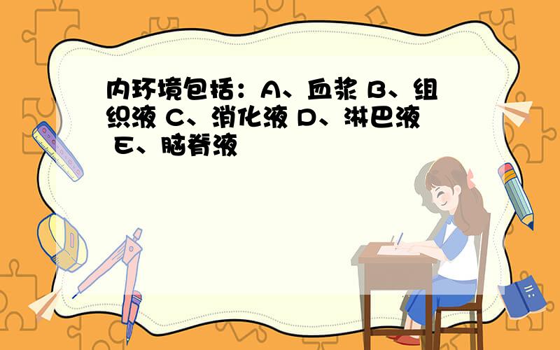 内环境包括：A、血浆 B、组织液 C、消化液 D、淋巴液 E、脑脊液