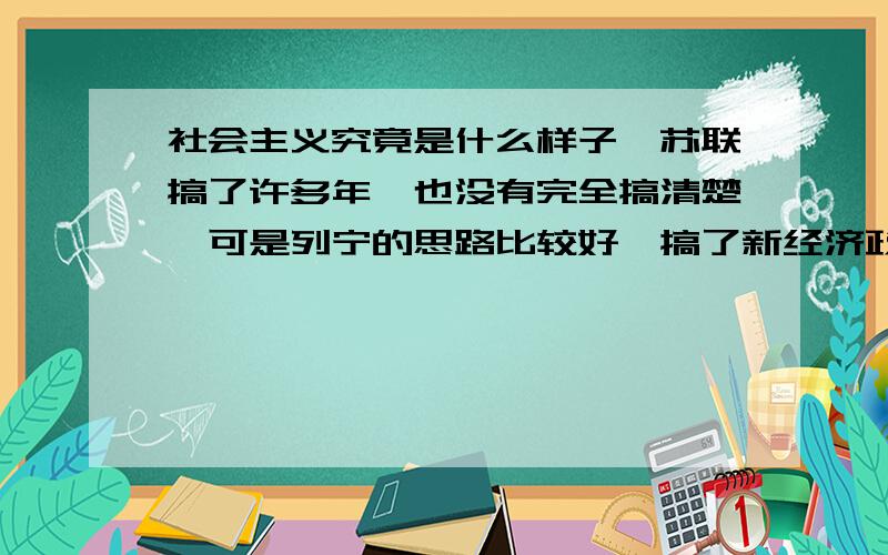 社会主义究竟是什么样子,苏联搞了许多年,也没有完全搞清楚,可是列宁的思路比较好,搞了新经济政策,但后来苏联的模式僵化了……