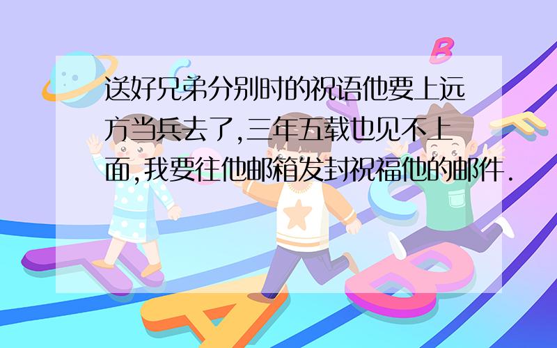 送好兄弟分别时的祝语他要上远方当兵去了,三年五载也见不上面,我要往他邮箱发封祝福他的邮件.