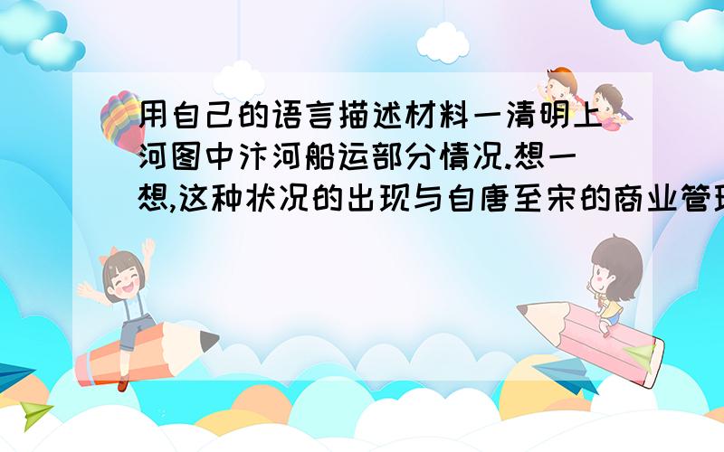 用自己的语言描述材料一清明上河图中汴河船运部分情况.想一想,这种状况的出现与自唐至宋的商业管理变化,两者之间存在的联系是怎样的.