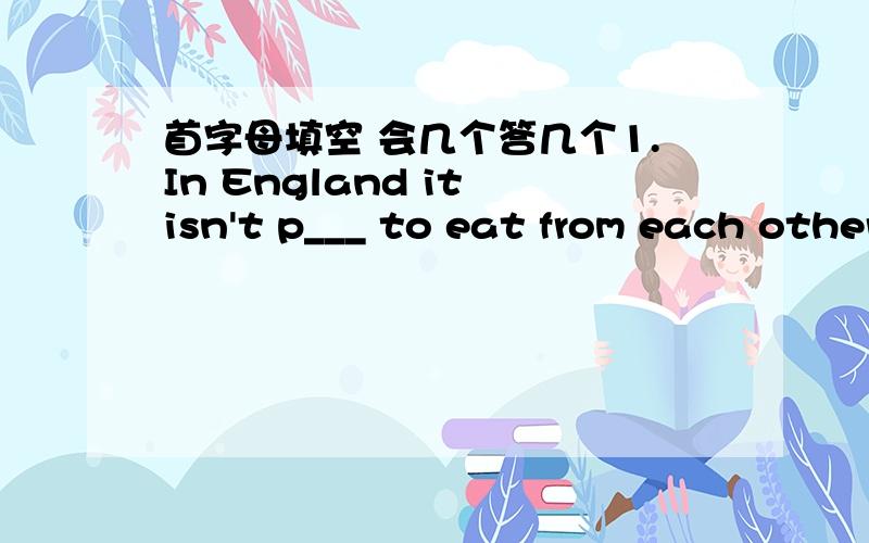 首字母填空 会几个答几个1.In England it isn't p___ to eat from each other's piate2.Can you d___ the picture in your own words?3.The bus is so crowded that there is almost no r___ to stand in it