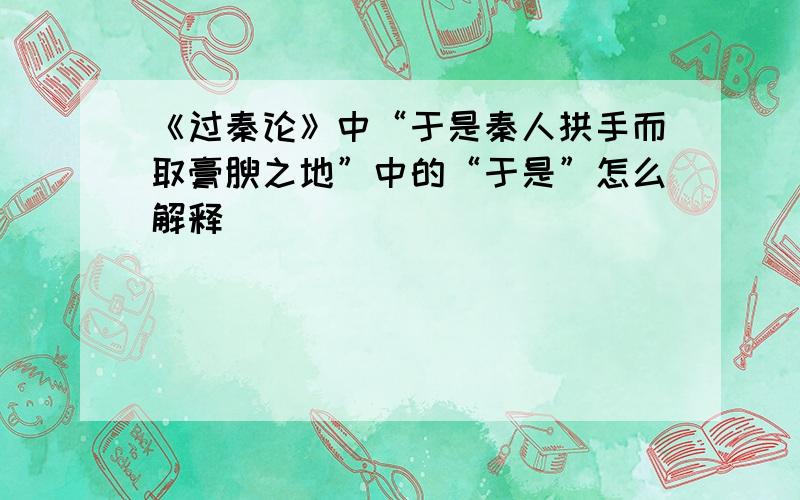 《过秦论》中“于是秦人拱手而取膏腴之地”中的“于是”怎么解释