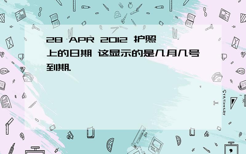 28 APR 2012 护照上的日期 这显示的是几月几号到期.