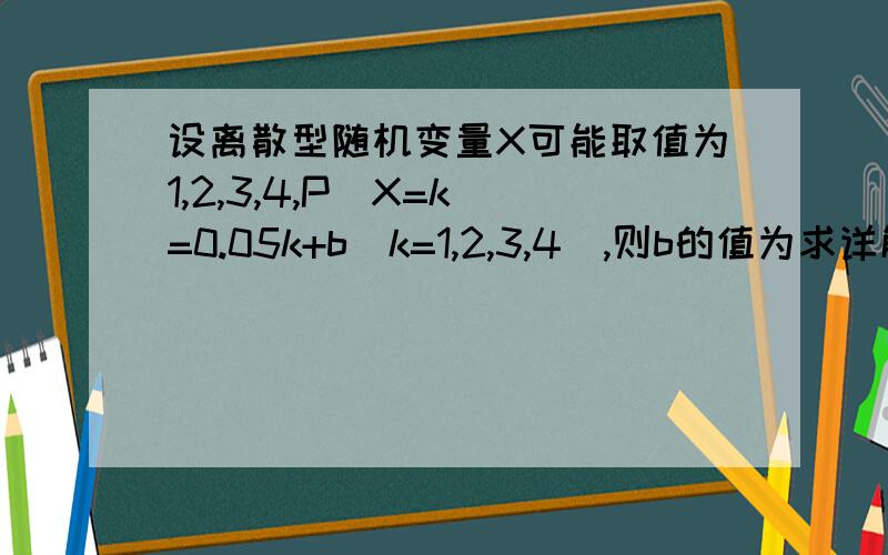 设离散型随机变量X可能取值为1,2,3,4,P(X=k）=0.05k+b（k=1,2,3,4）,则b的值为求详解