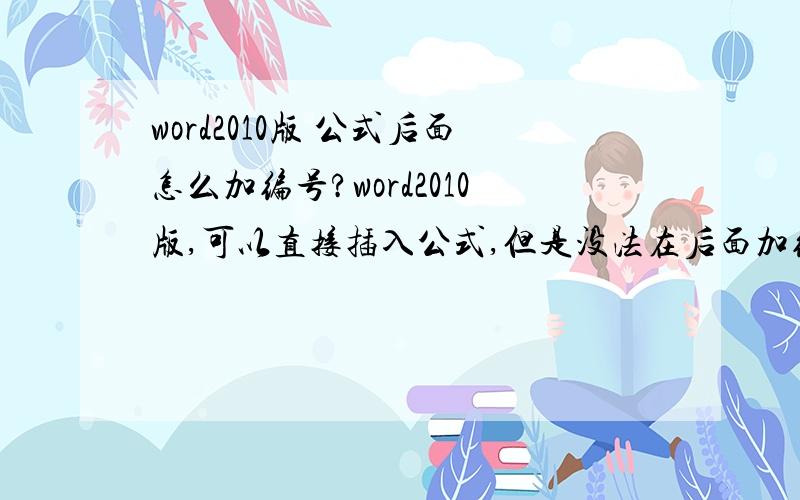 word2010版 公式后面怎么加编号?word2010版,可以直接插入公式,但是没法在后面加编号,只要在公式后面打字就会变形,求解答!