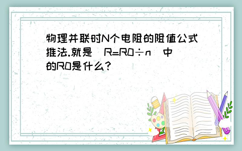 物理并联时N个电阻的阻值公式推法.就是(R=R0÷n)中的R0是什么?