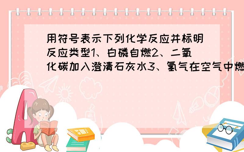 用符号表示下列化学反应并标明反应类型1、白磷自燃2、二氧化碳加入澄清石灰水3、氢气在空气中燃烧后爆炸