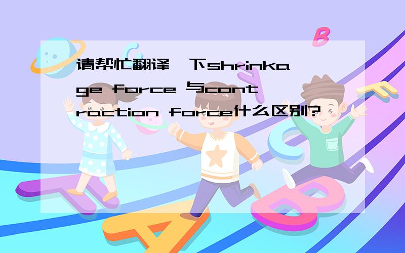 请帮忙翻译一下shrinkage force 与contraction force什么区别?