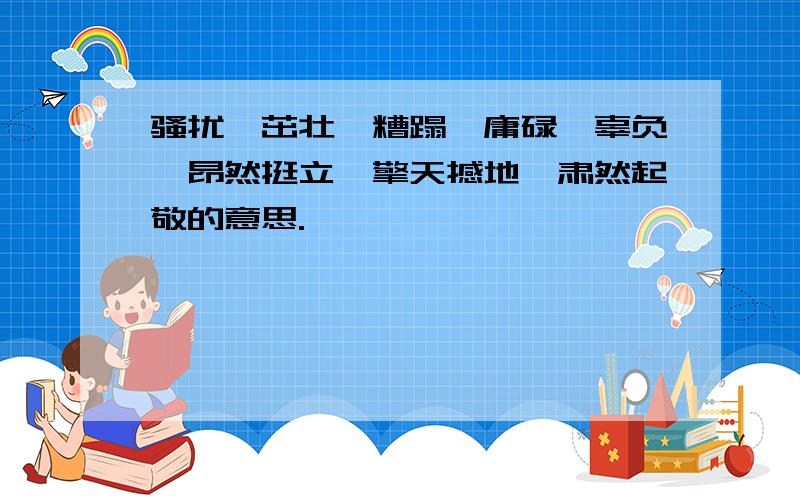 骚扰、茁壮、糟蹋、庸碌、辜负、昂然挺立、擎天撼地、肃然起敬的意思.