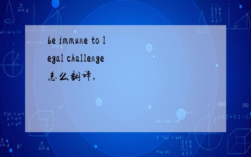 be immune to legal challenge怎么翻译,