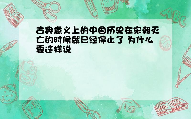 古典意义上的中国历史在宋朝灭亡的时候就已经停止了 为什么要这样说