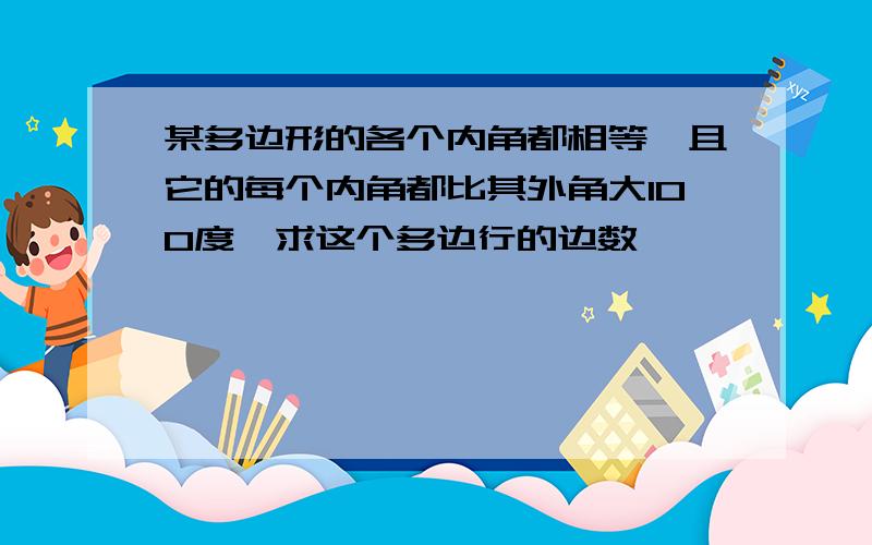 某多边形的各个内角都相等,且它的每个内角都比其外角大100度,求这个多边行的边数